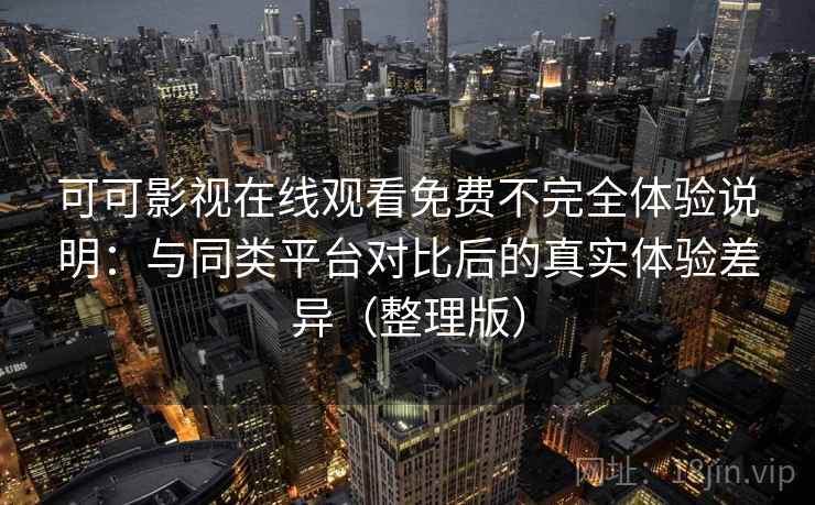 可可影视在线观看免费不完全体验说明：与同类平台对比后的真实体验差异（整理版）