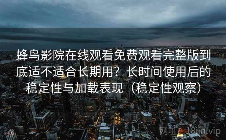 蜂鸟影院在线观看免费观看完整版到底适不适合长期用？长时间使用后的稳定性与加载表现（稳定性观察）