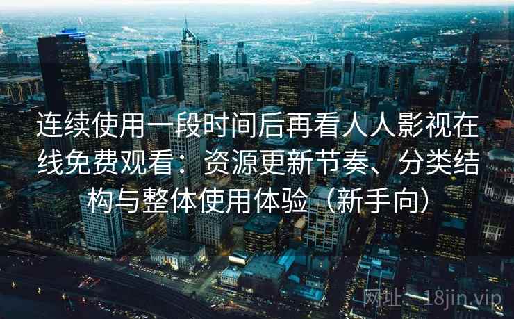 连续使用一段时间后再看人人影视在线免费观看：资源更新节奏、分类结构与整体使用体验（新手向）