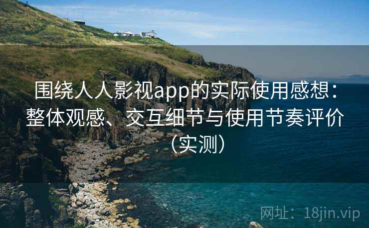 围绕人人影视app的实际使用感想：整体观感、交互细节与使用节奏评价（实测）