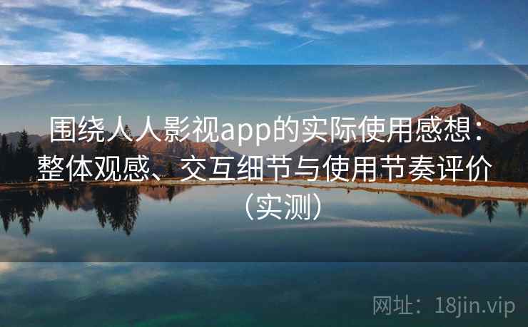 围绕人人影视app的实际使用感想：整体观感、交互细节与使用节奏评价（实测）