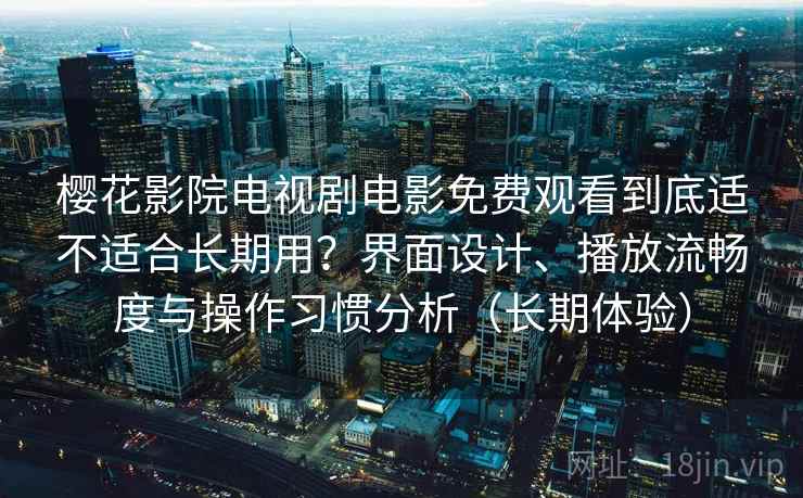 樱花影院电视剧电影免费观看到底适不适合长期用?界面设计、播放流畅度与操作习惯分析(长期体验) 樱花影院电视剧电影免费观看到底适不适合长期用?界面设计、播放流畅度与操作习惯分析(长期体验)