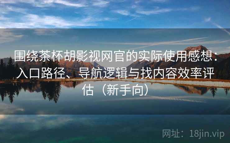 围绕茶杯胡影视网官的实际使用感想：入口路径、导航逻辑与找内容效率评估（新手向）