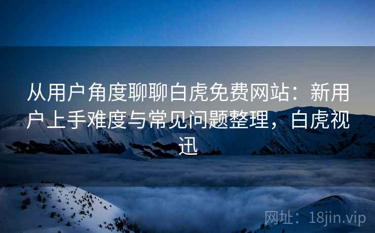 从用户角度聊聊白虎免费网站：新用户上手难度与常见问题整理，白虎视迅