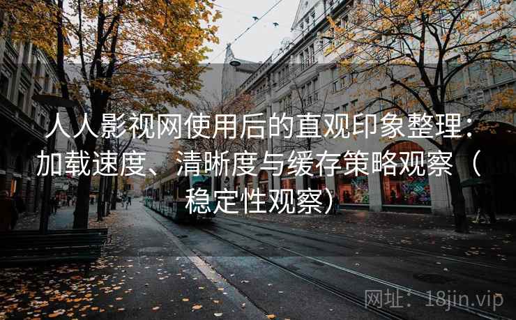 人人影视网使用后的直观印象整理：加载速度、清晰度与缓存策略观察（稳定性观察）