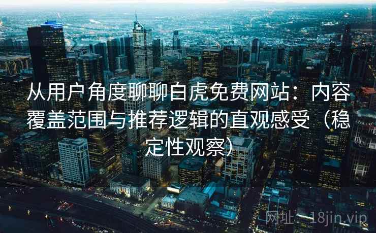 从用户角度聊聊白虎免费网站：内容覆盖范围与推荐逻辑的直观感受（稳定性观察）