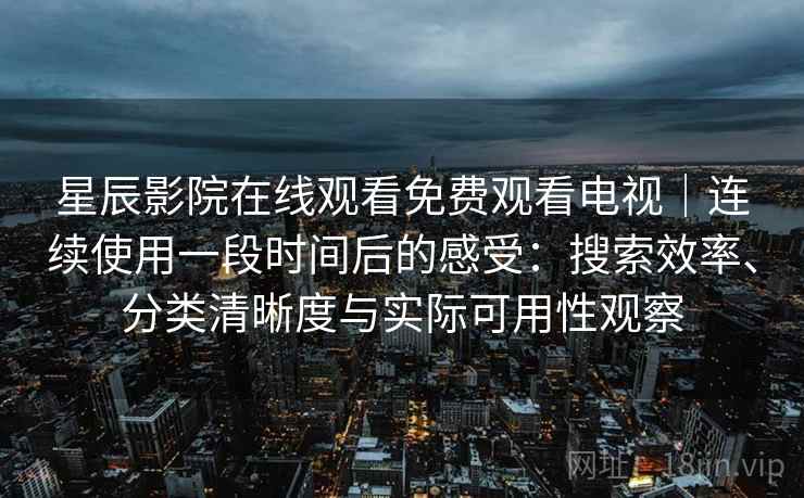 星辰影院在线观看免费观看电视｜连续使用一段时间后的感受：搜索效率、分类清晰度与实际可用性观察