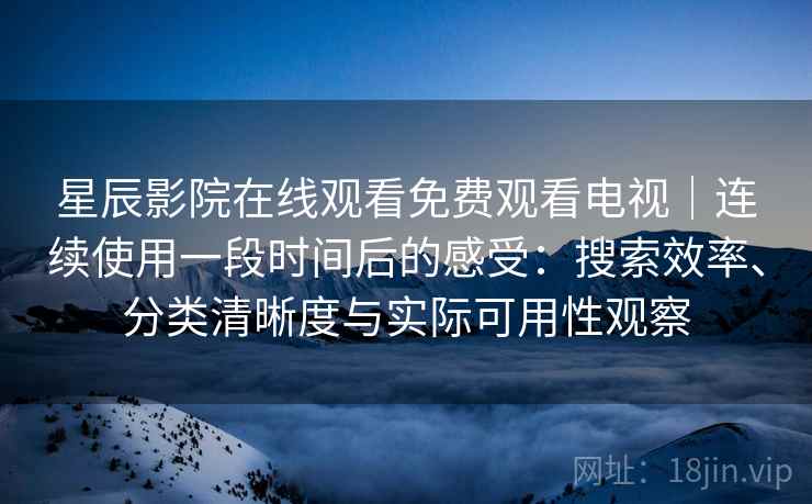 星辰影院在线观看免费观看电视｜连续使用一段时间后的感受：搜索效率、分类清晰度与实际可用性观察