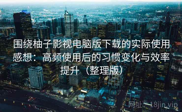 围绕柚子影视电脑版下载的实际使用感想:高频使用后的习惯变化与效率提升(整理版) 围绕柚子影视电脑版下载的实际使用感想:高频使用后的习惯变化与效率提升(整理版)