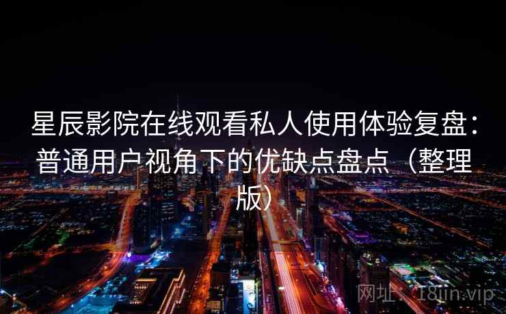 星辰影院在线观看私人使用体验复盘：普通用户视角下的优缺点盘点（整理版）