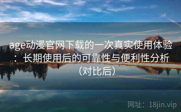 age动漫官网下载的一次真实使用体验：长期使用后的可靠性与便利性分析（对比后）