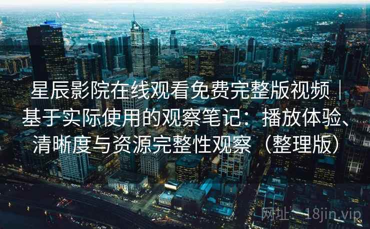 星辰影院在线观看免费完整版视频｜基于实际使用的观察笔记：播放体验、清晰度与资源完整性观察（整理版）