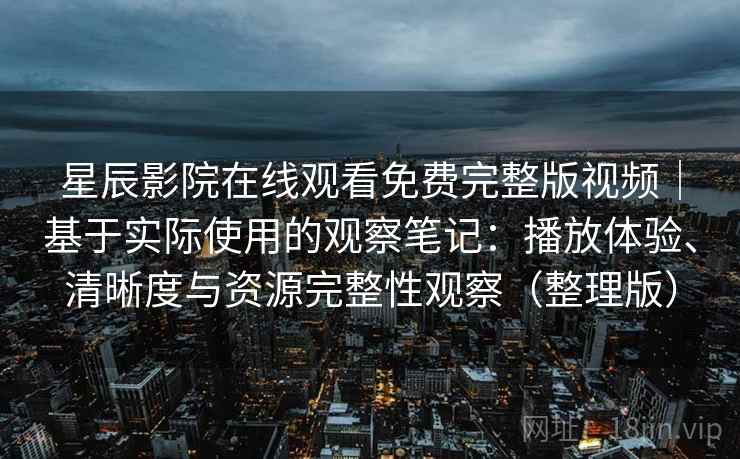 星辰影院在线观看免费完整版视频｜基于实际使用的观察笔记：播放体验、清晰度与资源完整性观察（整理版）