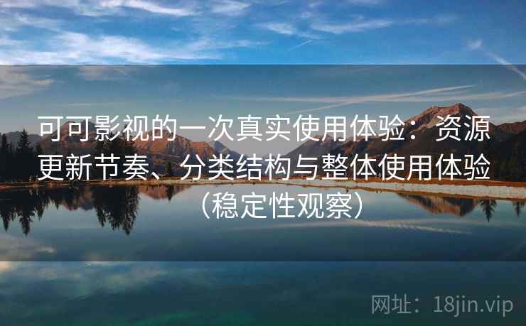 可可影视的一次真实使用体验:资源更新节奏、分类结构与整体使用体验(稳定性观察) 可可影视的一次真实使用体验:资源更新节奏、分类结构与整体使用体验(稳定性观察)