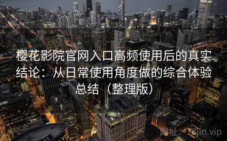 樱花影院官网入口高频使用后的真实结论:从日常使用角度做的综合体验总结(整理版) 樱花影院官网入口高频使用后的真实结论:从日常使用角度做的综合体验总结(整理版)