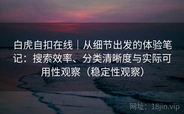 白虎自扣在线｜从细节出发的体验笔记：搜索效率、分类清晰度与实际可用性观察（稳定性观察）