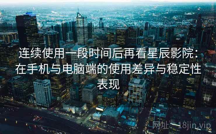 连续使用一段时间后再看星辰影院：在手机与电脑端的使用差异与稳定性表现
