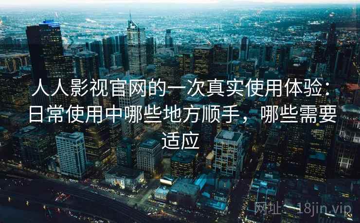 人人影视官网的一次真实使用体验：日常使用中哪些地方顺手，哪些需要适应