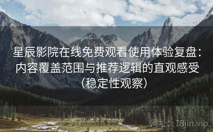 星辰影院在线免费观看使用体验复盘：内容覆盖范围与推荐逻辑的直观感受（稳定性观察）