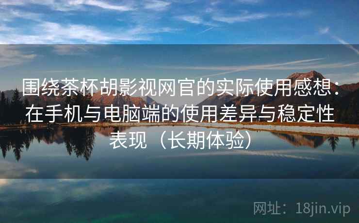 围绕茶杯胡影视网官的实际使用感想：在手机与电脑端的使用差异与稳定性表现（长期体验）