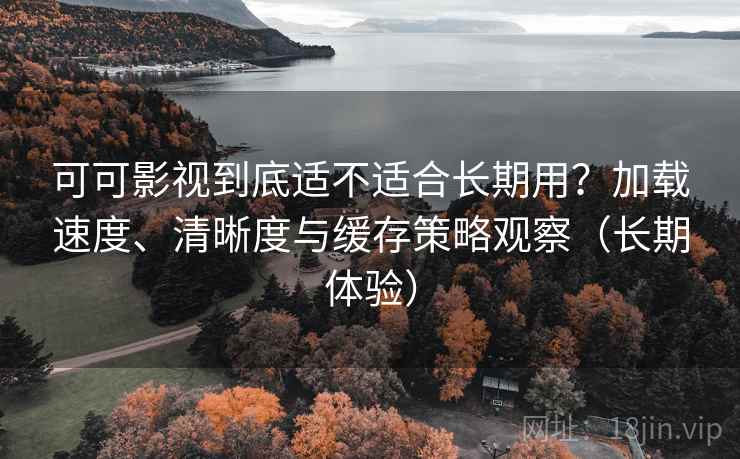 可可影视到底适不适合长期用？加载速度、清晰度与缓存策略观察（长期体验）
