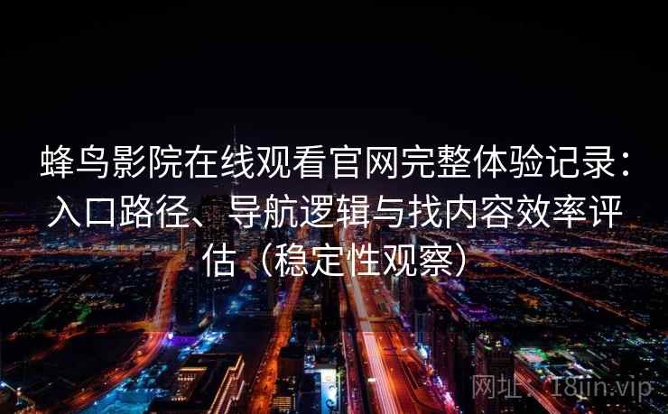 蜂鸟影院在线观看官网完整体验记录：入口路径、导航逻辑与找内容效率评估（稳定性观察）