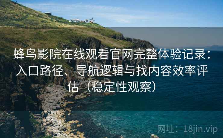 蜂鸟影院在线观看官网完整体验记录：入口路径、导航逻辑与找内容效率评估（稳定性观察）