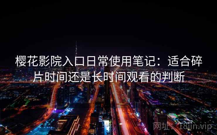 樱花影院入口日常使用笔记：适合碎片时间还是长时间观看的判断
