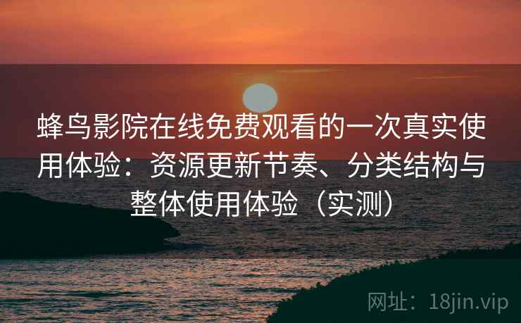 蜂鸟影院在线免费观看的一次真实使用体验：资源更新节奏、分类结构与整体使用体验（实测）