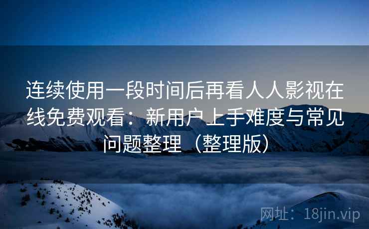 连续使用一段时间后再看人人影视在线免费观看：新用户上手难度与常见问题整理（整理版）