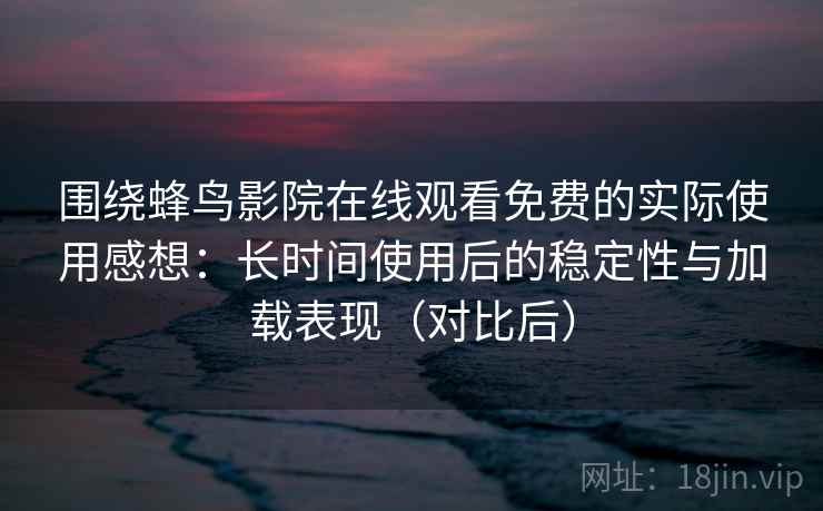 围绕蜂鸟影院在线观看免费的实际使用感想：长时间使用后的稳定性与加载表现（对比后）