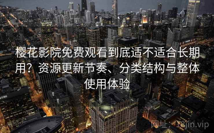 樱花影院免费观看到底适不适合长期用？资源更新节奏、分类结构与整体使用体验