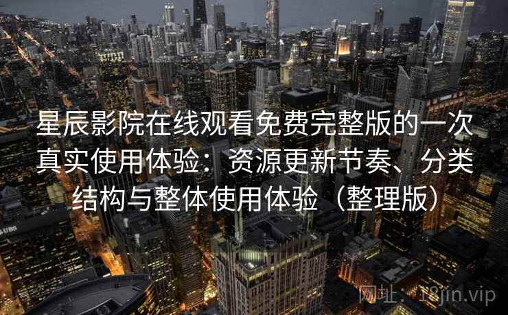星辰影院在线观看免费完整版的一次真实使用体验：资源更新节奏、分类结构与整体使用体验（整理版）