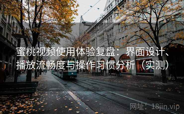 蜜桃视频使用体验复盘：界面设计、播放流畅度与操作习惯分析（实测）