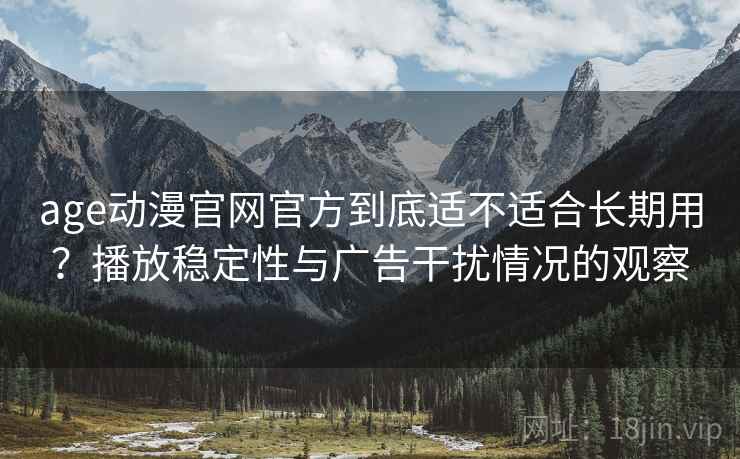age动漫官网官方到底适不适合长期用？播放稳定性与广告干扰情况的观察