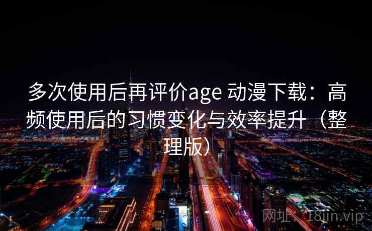 多次使用后再评价age 动漫下载：高频使用后的习惯变化与效率提升（整理版）