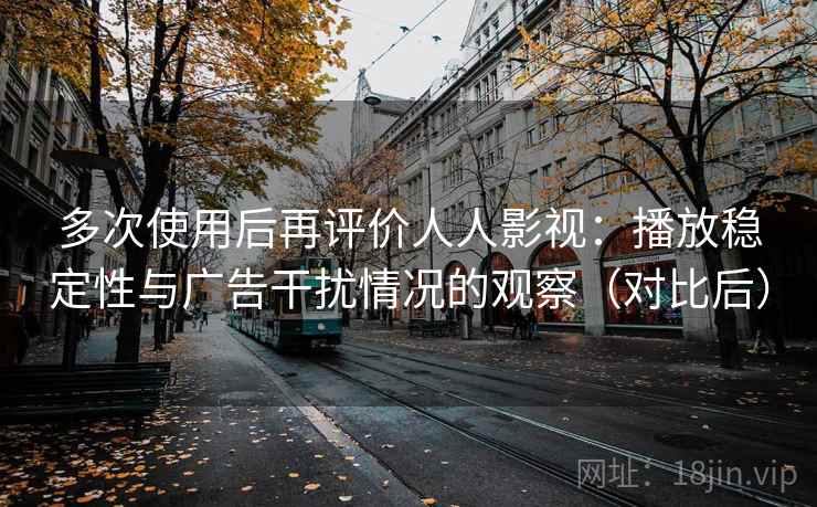 多次使用后再评价人人影视：播放稳定性与广告干扰情况的观察（对比后）