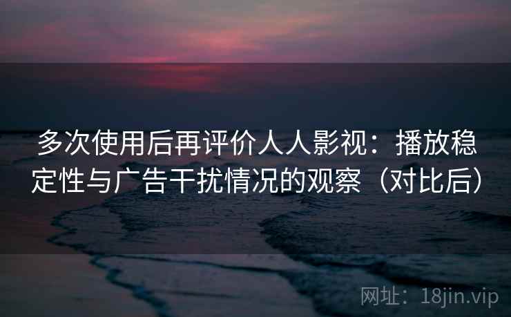 多次使用后再评价人人影视：播放稳定性与广告干扰情况的观察（对比后）