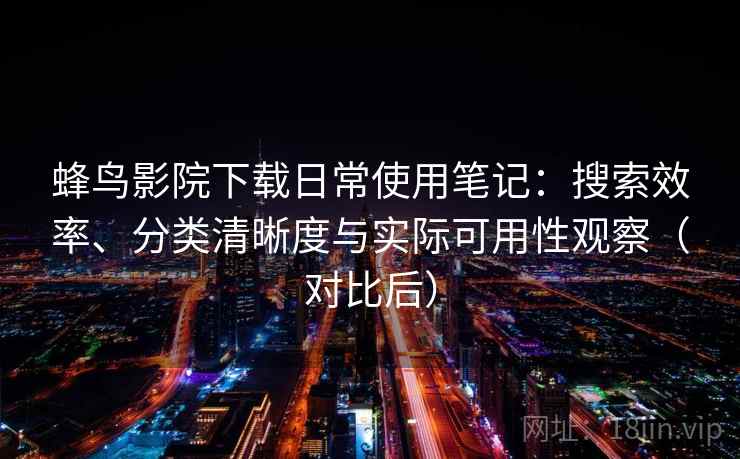 蜂鸟影院下载日常使用笔记：搜索效率、分类清晰度与实际可用性观察（对比后）