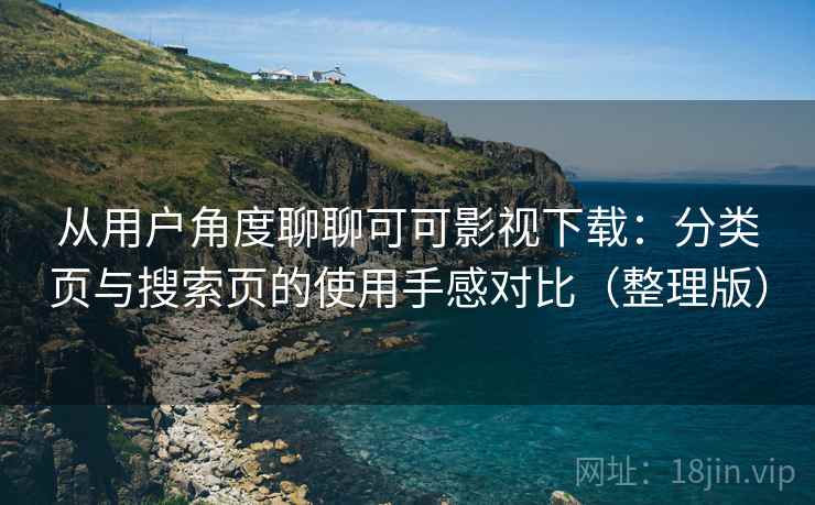 从用户角度聊聊可可影视下载：分类页与搜索页的使用手感对比（整理版）