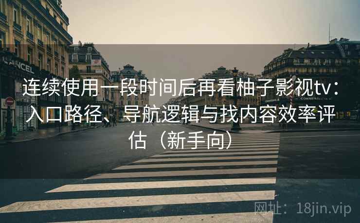 连续使用一段时间后再看柚子影视tv：入口路径、导航逻辑与找内容效率评估（新手向）