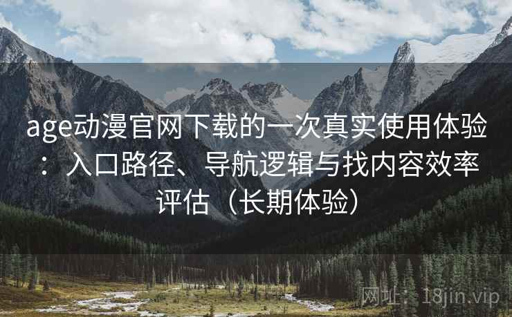 age动漫官网下载的一次真实使用体验：入口路径、导航逻辑与找内容效率评估（长期体验）