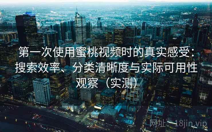 第一次使用蜜桃视频时的真实感受：搜索效率、分类清晰度与实际可用性观察（实测）
