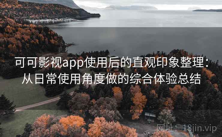 可可影视app使用后的直观印象整理：从日常使用角度做的综合体验总结