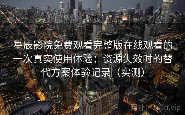 星辰影院免费观看完整版在线观看的一次真实使用体验：资源失效时的替代方案体验记录（实测）