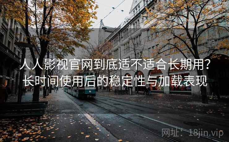 人人影视官网到底适不适合长期用？长时间使用后的稳定性与加载表现