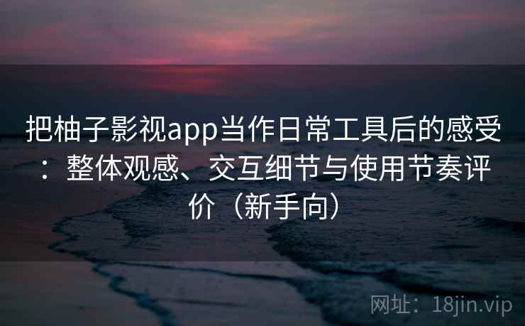 把柚子影视app当作日常工具后的感受：整体观感、交互细节与使用节奏评价（新手向）