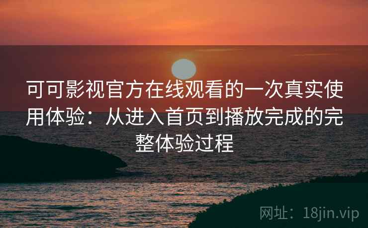 可可影视官方在线观看的一次真实使用体验：从进入首页到播放完成的完整体验过程