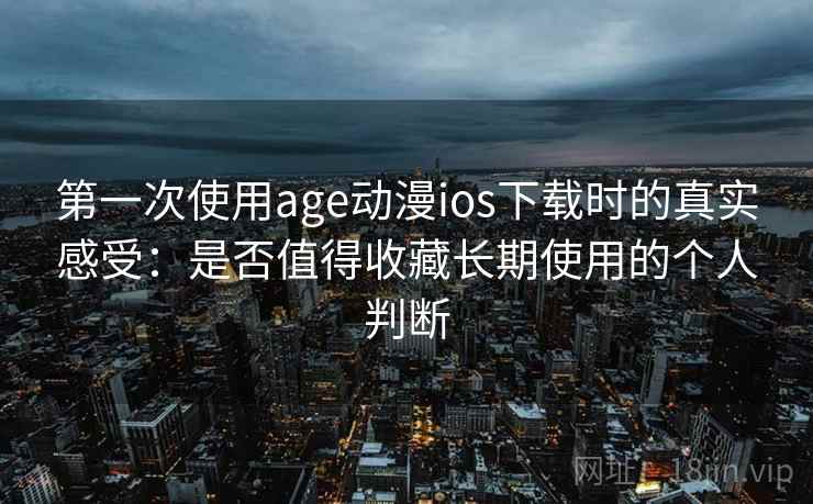 第一次使用age动漫ios下载时的真实感受：是否值得收藏长期使用的个人判断