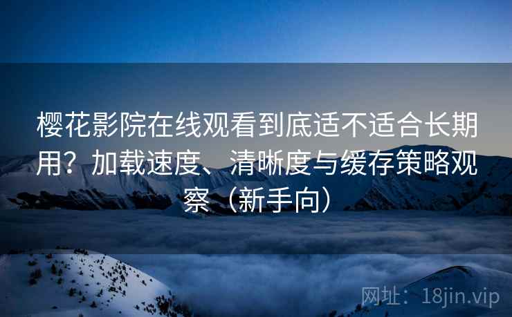 樱花影院在线观看到底适不适合长期用？加载速度、清晰度与缓存策略观察（新手向）